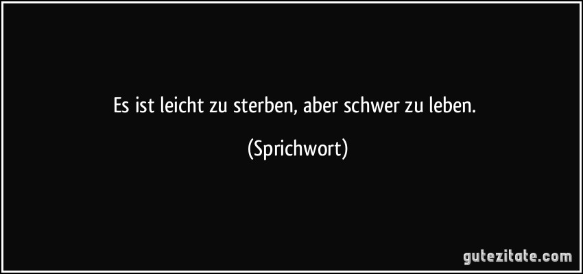 Es ist leicht zu sterben, aber schwer zu leben. (Sprichwort)