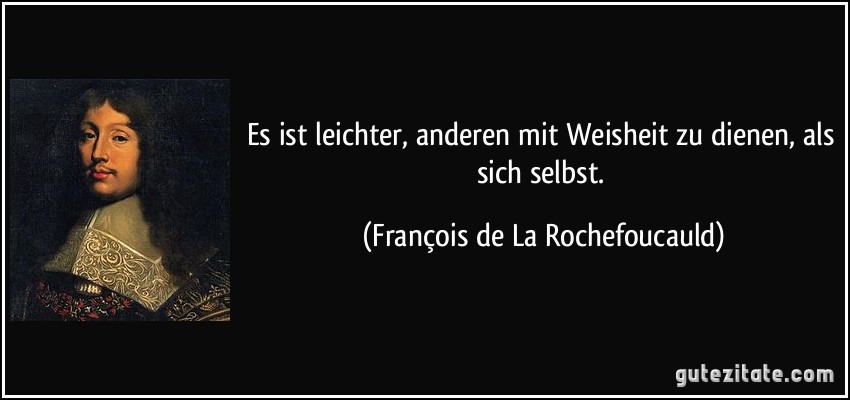 Es ist leichter, anderen mit Weisheit zu dienen, als sich selbst. (François de La Rochefoucauld)