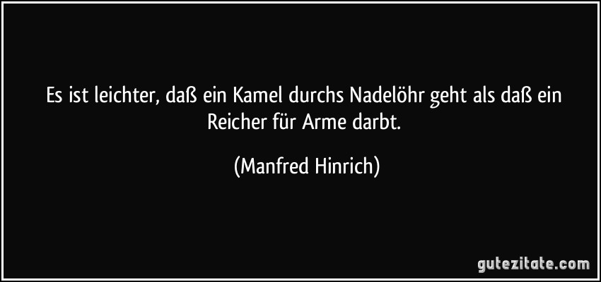 Es ist leichter, daß ein Kamel durchs Nadelöhr geht als daß ein Reicher für Arme darbt. (Manfred Hinrich)