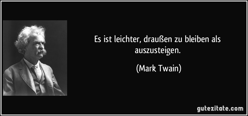 Es ist leichter, draußen zu bleiben als auszusteigen. (Mark Twain)