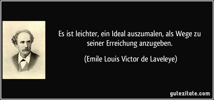 Es ist leichter, ein Ideal auszumalen, als Wege zu seiner Erreichung anzugeben. (Emile Louis Victor de Laveleye)