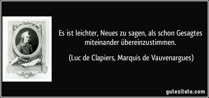 Es ist leichter, Neues zu sagen, als schon Gesagtes miteinander übereinzustimmen. (Luc de Clapiers, Marquis de Vauvenargues)