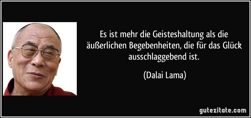 Es ist mehr die Geisteshaltung als die äußerlichen Begebenheiten, die für das Glück ausschlaggebend ist. (Dalai Lama)