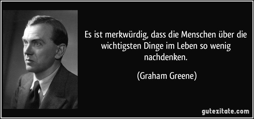 Es ist merkwürdig, dass die Menschen über die wichtigsten Dinge im Leben so wenig nachdenken. (Graham Greene)