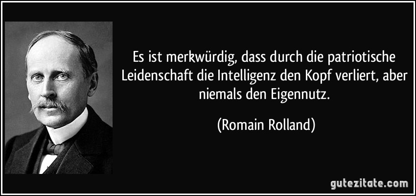 Es ist merkwürdig, dass durch die patriotische Leidenschaft die Intelligenz den Kopf verliert, aber niemals den Eigennutz. (Romain Rolland)