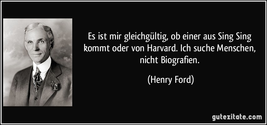 Es ist mir gleichgültig, ob einer aus Sing Sing kommt oder von Harvard. Ich suche Menschen, nicht Biografien. (Henry Ford)