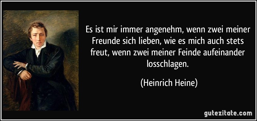 Es ist mir immer angenehm, wenn zwei meiner Freunde sich lieben, wie es mich auch stets freut, wenn zwei meiner Feinde aufeinander losschlagen. (Heinrich Heine)