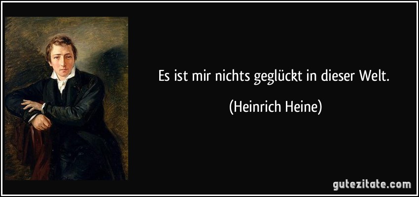 Es ist mir nichts geglückt in dieser Welt. (Heinrich Heine)