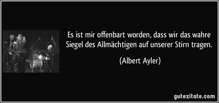 Es ist mir offenbart worden, dass wir das wahre Siegel des Allmächtigen auf unserer Stirn tragen. (Albert Ayler)