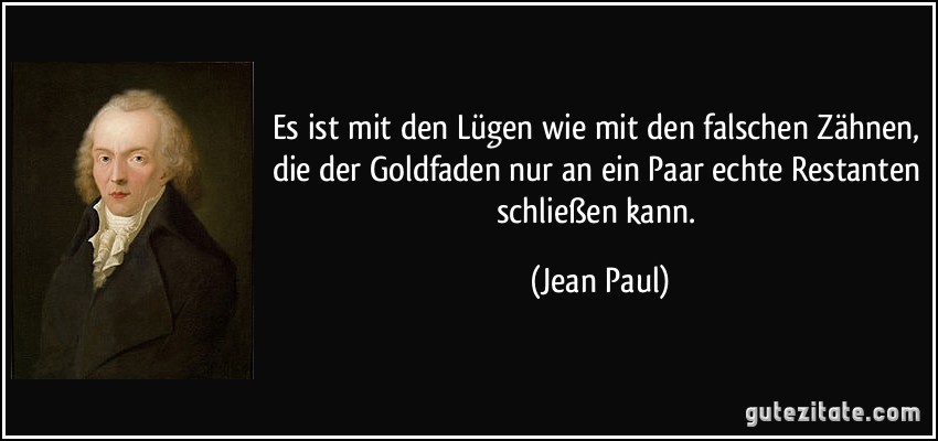 Es ist mit den Lügen wie mit den falschen Zähnen, die der Goldfaden nur an ein Paar echte Restanten schließen kann. (Jean Paul)