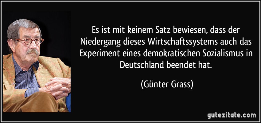 Es ist mit keinem Satz bewiesen, dass der Niedergang dieses Wirtschaftssystems auch das Experiment eines demokratischen Sozialismus in Deutschland beendet hat. (Günter Grass)