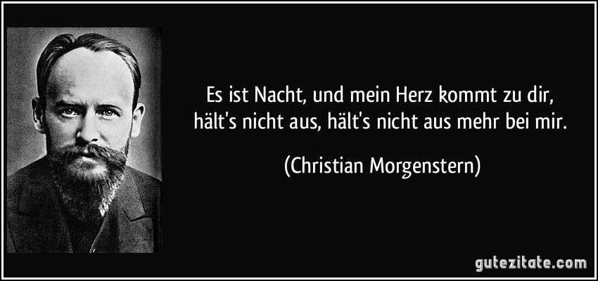 Es ist Nacht, / und mein Herz kommt zu dir, / hält's nicht aus, / hält's nicht aus mehr bei mir. (Christian Morgenstern)