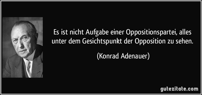 Es ist nicht Aufgabe einer Oppositionspartei, alles unter dem Gesichtspunkt der Opposition zu sehen. (Konrad Adenauer)