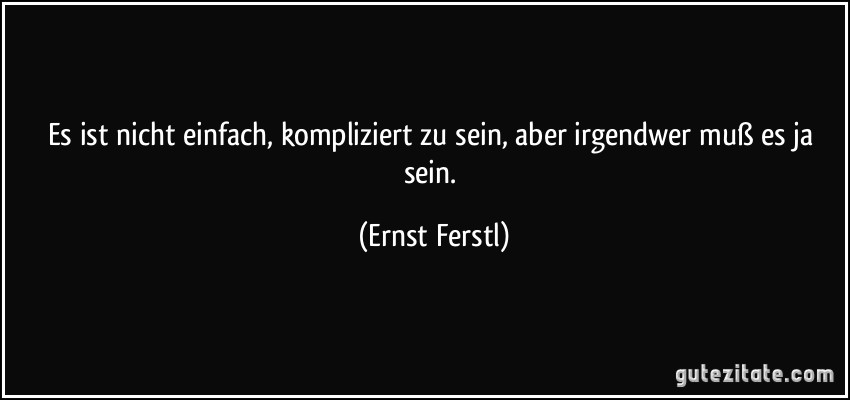 Es ist nicht einfach, kompliziert zu sein, aber irgendwer muß es ja sein. (Ernst Ferstl)