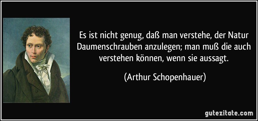 Es ist nicht genug, daß man verstehe, der Natur Daumenschrauben anzulegen; man muß die auch verstehen können, wenn sie aussagt. (Arthur Schopenhauer)