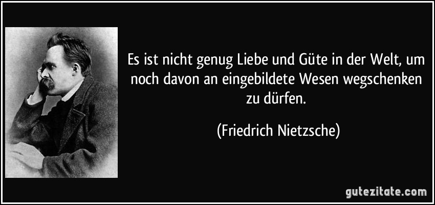 Es ist nicht genug Liebe und Güte in der Welt, um noch davon an eingebildete Wesen wegschenken zu dürfen. (Friedrich Nietzsche)