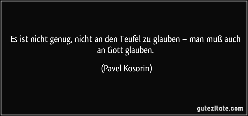 Es ist nicht genug, nicht an den Teufel zu glauben – man muß auch an Gott glauben. (Pavel Kosorin)