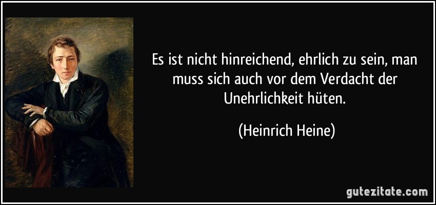 Es ist nicht hinreichend, ehrlich zu sein, man muss sich auch vor dem Verdacht der Unehrlichkeit hüten. (Heinrich Heine)