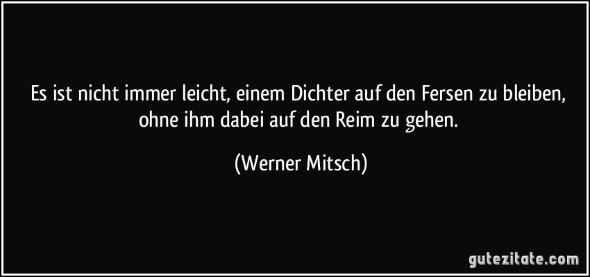 Es ist nicht immer leicht, einem Dichter auf den Fersen zu bleiben, ohne ihm dabei auf den Reim zu gehen. (Werner Mitsch)