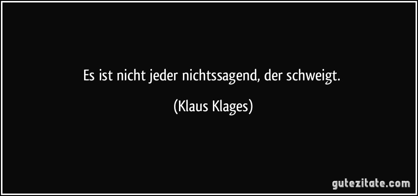 Es ist nicht jeder nichtssagend, der schweigt. (Klaus Klages)