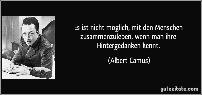 Es ist nicht möglich, mit den Menschen zusammenzuleben, wenn man ihre Hintergedanken kennt. (Albert Camus)