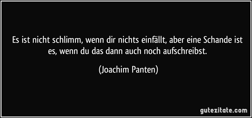 Es ist nicht schlimm, wenn dir nichts einfällt, aber eine Schande ist es, wenn du das dann auch noch aufschreibst. (Joachim Panten)