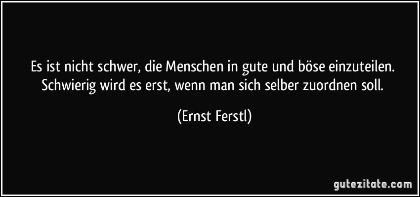 Es ist nicht schwer, die Menschen in gute und böse einzuteilen. Schwierig wird es erst, wenn man sich selber zuordnen soll. (Ernst Ferstl)