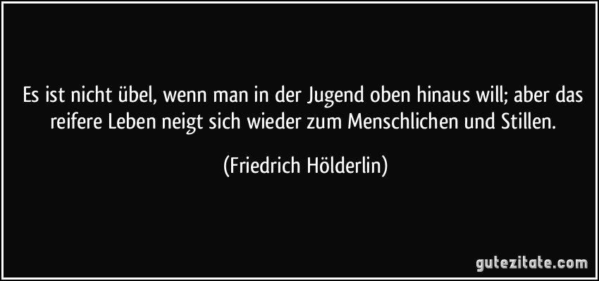 Es ist nicht übel, wenn man in der Jugend oben hinaus will; aber das reifere Leben neigt sich wieder zum Menschlichen und Stillen. (Friedrich Hölderlin)