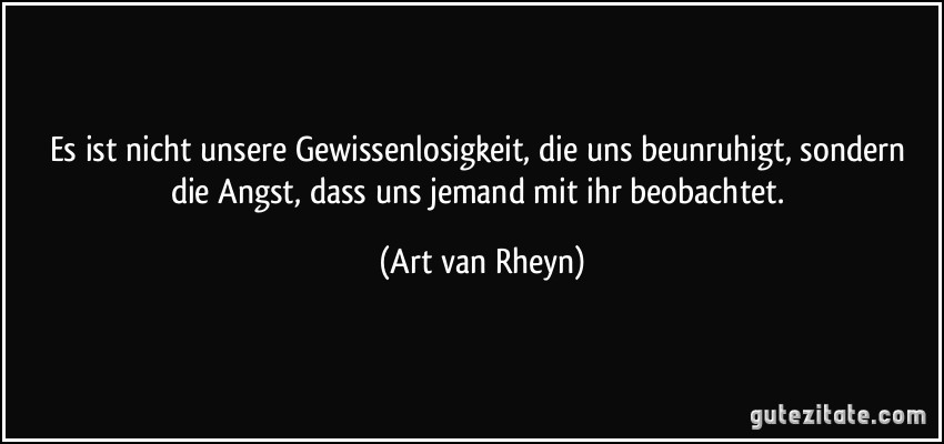 Es ist nicht unsere Gewissenlosigkeit, die uns beunruhigt, sondern die Angst, dass uns jemand mit ihr beobachtet. (Art van Rheyn)