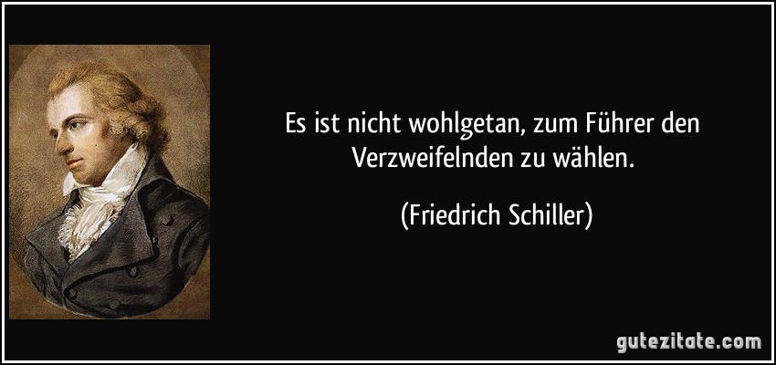 Es ist nicht wohlgetan, zum Führer den Verzweifelnden zu wählen. (Friedrich Schiller)