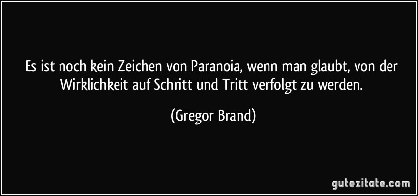 Es ist noch kein Zeichen von Paranoia, wenn man glaubt, von der Wirklichkeit auf Schritt und Tritt verfolgt zu werden. (Gregor Brand)