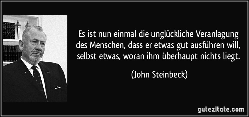 Es ist nun einmal die unglückliche Veranlagung des Menschen, dass er etwas gut ausführen will, selbst etwas, woran ihm überhaupt nichts liegt. (John Steinbeck)