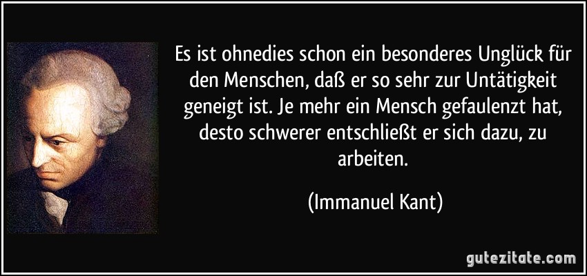 Es ist ohnedies schon ein besonderes Unglück für den Menschen, daß er so sehr zur Untätigkeit geneigt ist. Je mehr ein Mensch gefaulenzt hat, desto schwerer entschließt er sich dazu, zu arbeiten. (Immanuel Kant)