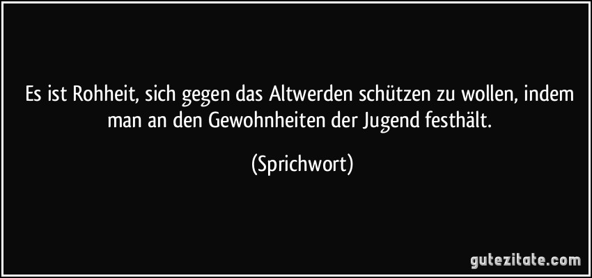 Es ist Rohheit, sich gegen das Altwerden schützen zu wollen, indem man an den Gewohnheiten der Jugend festhält. (Sprichwort)