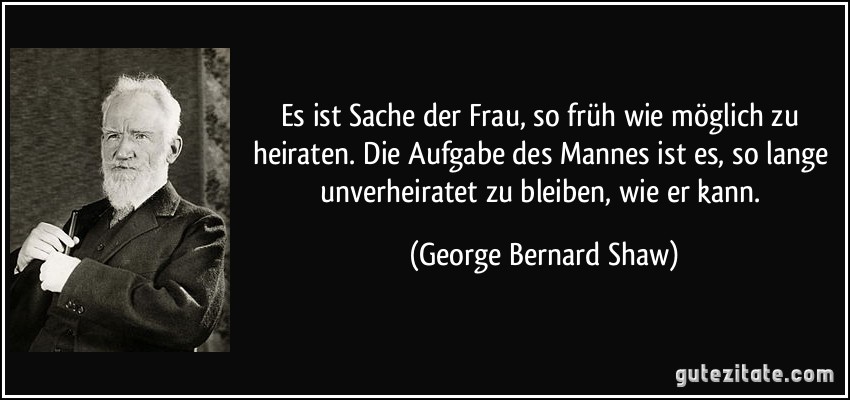 Es ist Sache der Frau, so früh wie möglich zu heiraten. Die Aufgabe des Mannes ist es, so lange unverheiratet zu bleiben, wie er kann. (George Bernard Shaw)