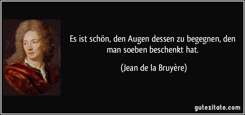 Es ist schön, den Augen dessen zu begegnen, den man soeben beschenkt hat. (Jean de la Bruyère)