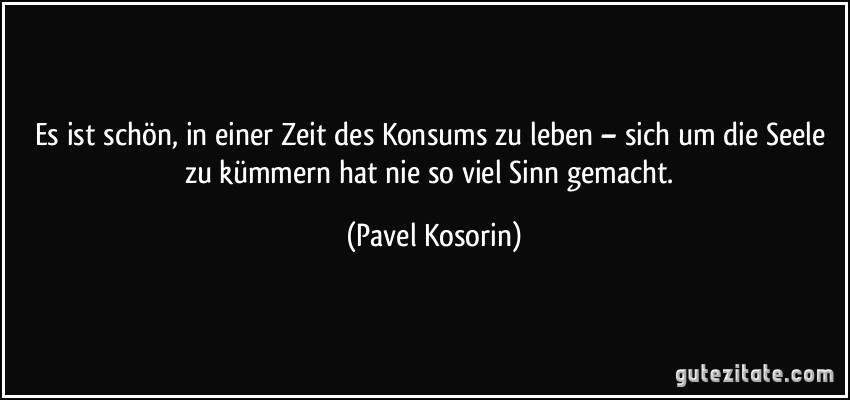 Es ist schön, in einer Zeit des Konsums zu leben – sich um die Seele zu kümmern hat nie so viel Sinn gemacht. (Pavel Kosorin)