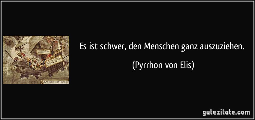 Es ist schwer, den Menschen ganz auszuziehen. (Pyrrhon von Elis)