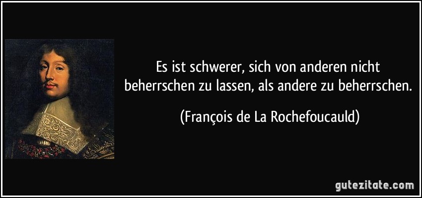 Es ist schwerer, sich von anderen nicht beherrschen zu lassen, als andere zu beherrschen. (François de La Rochefoucauld)