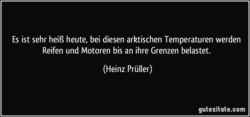 Es ist sehr heiß heute, bei diesen arktischen Temperaturen werden Reifen und Motoren bis an ihre Grenzen belastet. (Heinz Prüller)