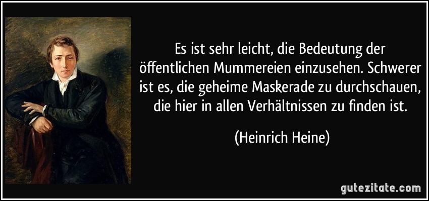 Es ist sehr leicht, die Bedeutung der öffentlichen Mummereien einzusehen. Schwerer ist es, die geheime Maskerade zu durchschauen, die hier in allen Verhältnissen zu finden ist. (Heinrich Heine)