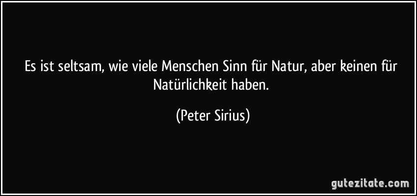 Es ist seltsam, wie viele Menschen Sinn für Natur, aber keinen für Natürlichkeit haben. (Peter Sirius)