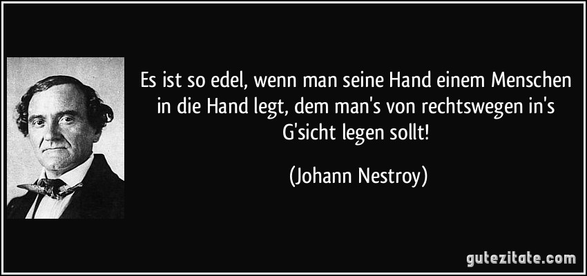 Es ist so edel, wenn man seine Hand einem Menschen in die Hand legt, dem man's von rechtswegen in's G'sicht legen sollt! (Johann Nestroy)