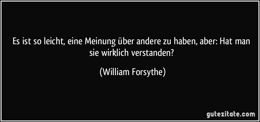 Es ist so leicht, eine Meinung über andere zu haben, aber: Hat man sie wirklich verstanden? (William Forsythe)