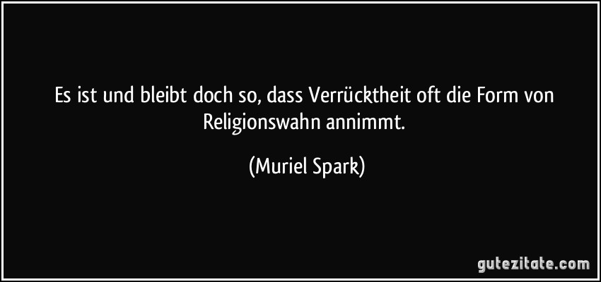 Es ist und bleibt doch so, dass Verrücktheit oft die Form von Religionswahn annimmt. (Muriel Spark)
