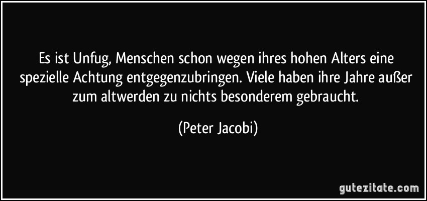 Es ist Unfug, Menschen schon wegen ihres hohen Alters eine spezielle Achtung entgegenzubringen. Viele haben ihre Jahre außer zum altwerden zu nichts besonderem gebraucht. (Peter Jacobi)