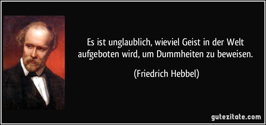 Es ist unglaublich, wieviel Geist in der Welt aufgeboten wird, um Dummheiten zu beweisen. (Friedrich Hebbel)