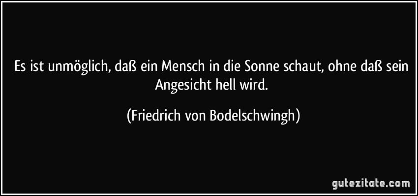 Es ist unmöglich, daß ein Mensch in die Sonne schaut, ohne daß sein Angesicht hell wird. (Friedrich von Bodelschwingh)