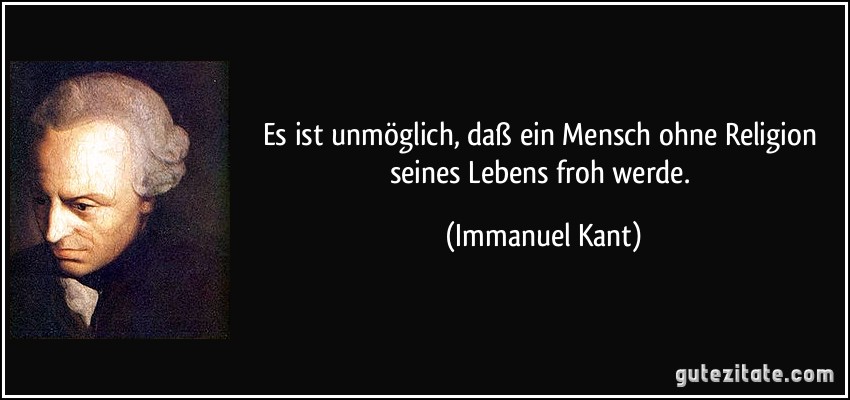 Es ist unmöglich, daß ein Mensch ohne Religion seines Lebens froh werde. (Immanuel Kant)