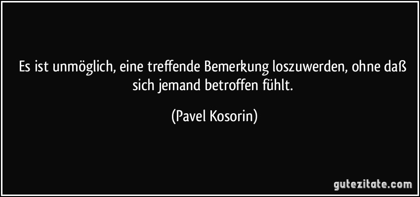 Es ist unmöglich, eine treffende Bemerkung loszuwerden, ohne daß sich jemand betroffen fühlt. (Pavel Kosorin)